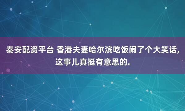 秦安配资平台 香港夫妻哈尔滨吃饭闹了个大笑话,这事儿真挺有意思的.