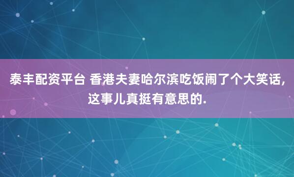 泰丰配资平台 香港夫妻哈尔滨吃饭闹了个大笑话,这事儿真挺有意思的.