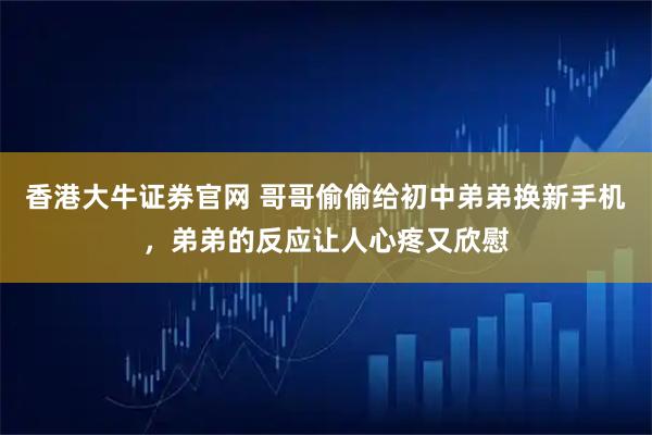 香港大牛证券官网 哥哥偷偷给初中弟弟换新手机,弟弟的反应让人心疼又欣慰
