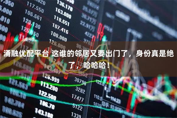 涌融优配平台 这谁的邻居又要出门了,身份真是绝了,哈哈哈!