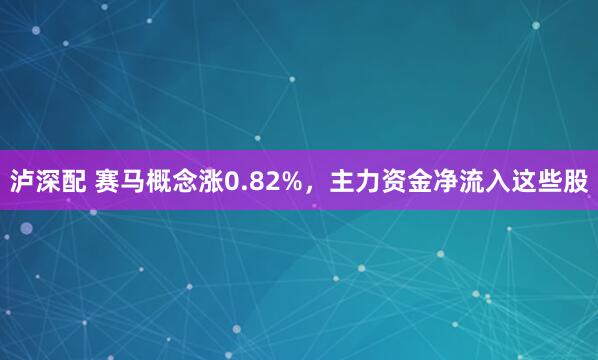 泸深配 赛马概念涨0.82%,主力资金净流入这些股