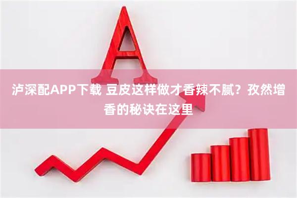 泸深配APP下载 豆皮这样做才香辣不腻?孜然增香的秘诀在这里