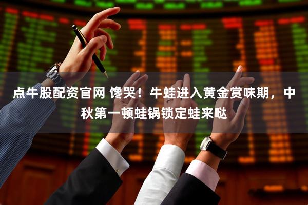 点牛股配资官网 馋哭!牛蛙进入黄金赏味期,中秋第一顿蛙锅锁定蛙来哒