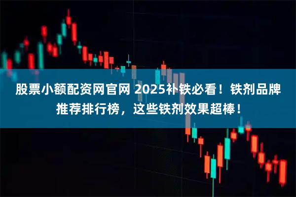 股票小额配资网官网 2025补铁必看!铁剂品牌推荐排行榜,这些铁剂效果超棒!