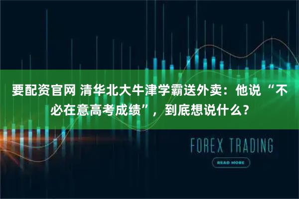 要配资官网 清华北大牛津学霸送外卖:他说 “不必在意高考成绩”,到底想说什么?