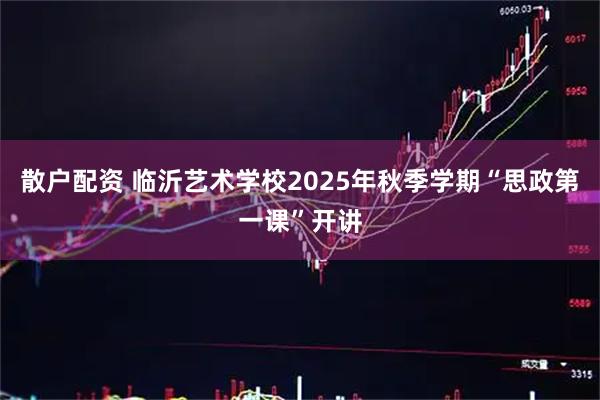 散户配资 临沂艺术学校2025年秋季学期“思政第一课”开讲