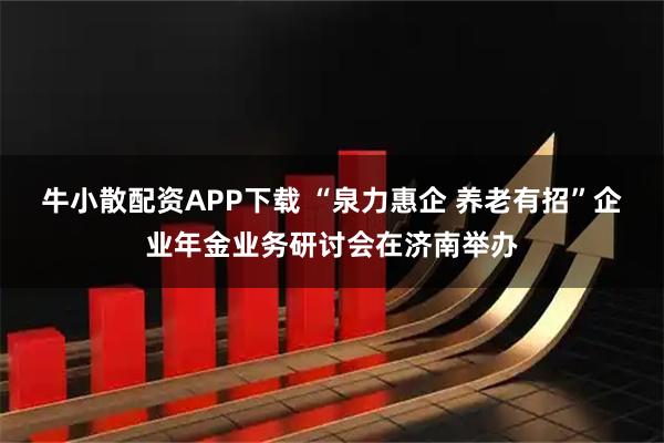 牛小散配资APP下载 “泉力惠企 养老有招”企业年金业务研讨会在济南举办