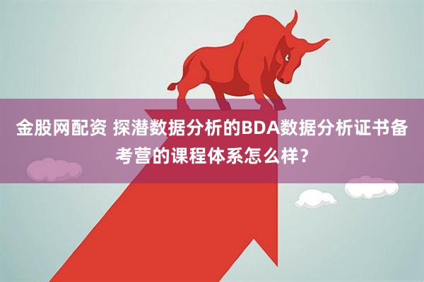 金股网配资 探潜数据分析的BDA数据分析证书备考营的课程体系怎么样？