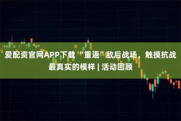 爱配资官网APP下载 “重返”敌后战场，触摸抗战最真实的模样 | 活动回顾