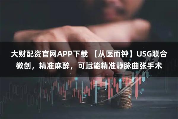 大财配资官网APP下载 【从医而钟】USG联合微创，精准麻醉，可赋能精准静脉曲张手术
