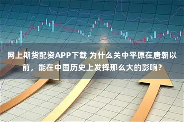 网上期货配资APP下载 为什么关中平原在唐朝以前，能在中国历史上发挥那么大的影响？