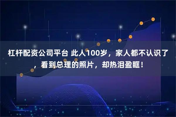 杠杆配资公司平台 此人100岁,家人都不认识了,看到总理的照片,却热泪盈眶!