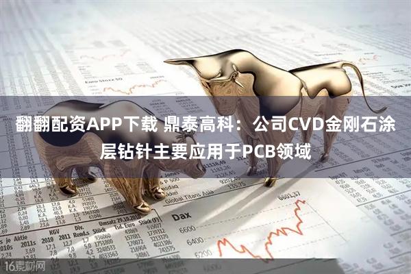 翻翻配资APP下载 鼎泰高科：公司CVD金刚石涂层钻针主要应用于PCB领域
