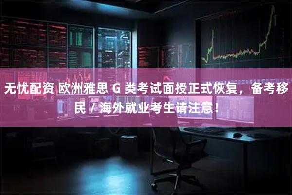 无忧配资 欧洲雅思 G 类考试面授正式恢复，备考移民 / 海外就业考生请注意！