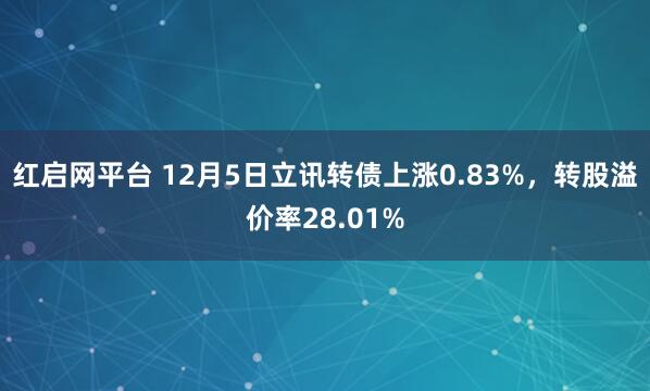 红启网平台 12月5日立讯转债上涨0.83%，转股溢价率28.01%