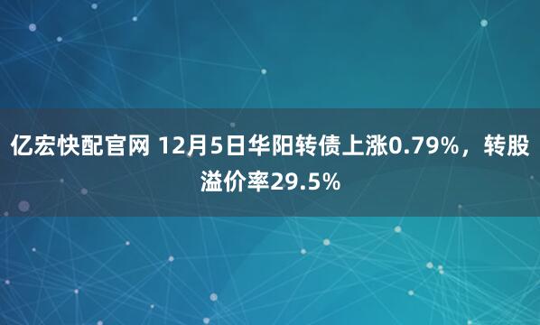 亿宏快配官网 12月5日华阳转债上涨0.79%，转股溢价率29.5%