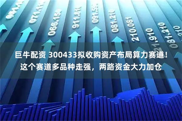 巨牛配资 300433拟收购资产布局算力赛道！这个赛道多品种走强，两路资金大力加仓