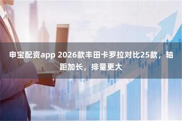 申宝配资app 2026款丰田卡罗拉对比25款，轴距加长，排量更大