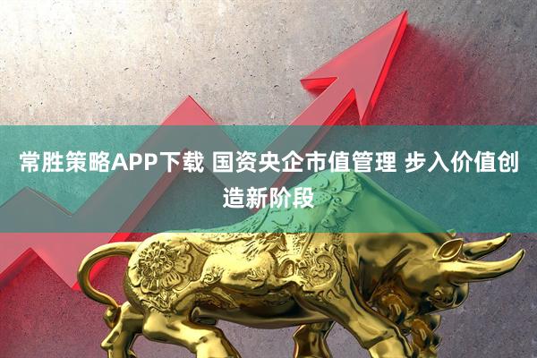 常胜策略APP下载 国资央企市值管理 步入价值创造新阶段