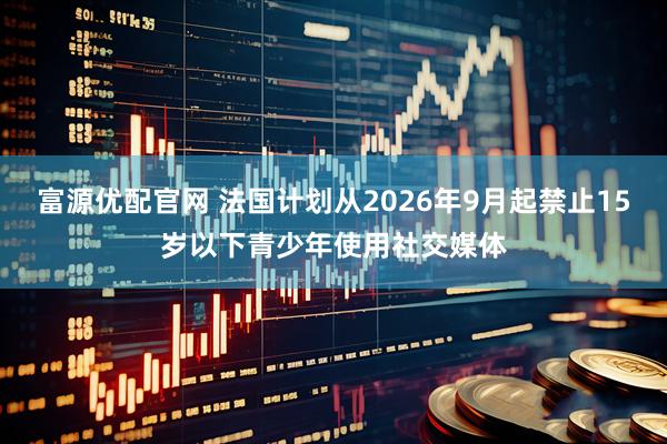 富源优配官网 法国计划从2026年9月起禁止15岁以下青少年使用社交媒体
