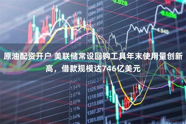 原油配资开户 美联储常设回购工具年末使用量创新高，借款规模达746亿美元