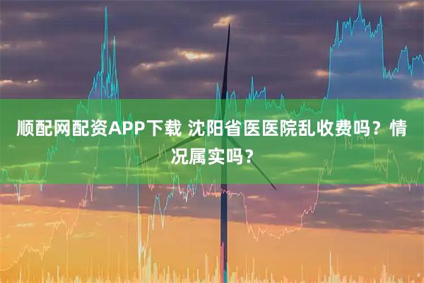 顺配网配资APP下载 沈阳省医医院乱收费吗？情况属实吗？
