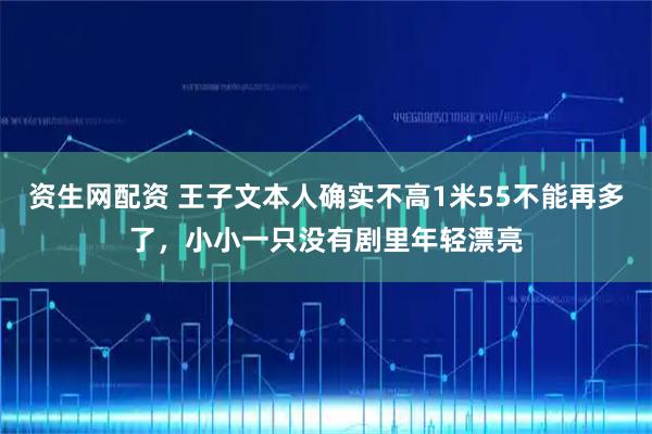 资生网配资 王子文本人确实不高1米55不能再多了，小小一只没有剧里年轻漂亮
