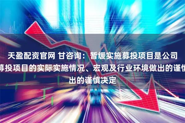 天盈配资官网 甘咨询：暂缓实施募投项目是公司根据募投项目的实际实施情况、宏观及行业环境做出的谨慎决定