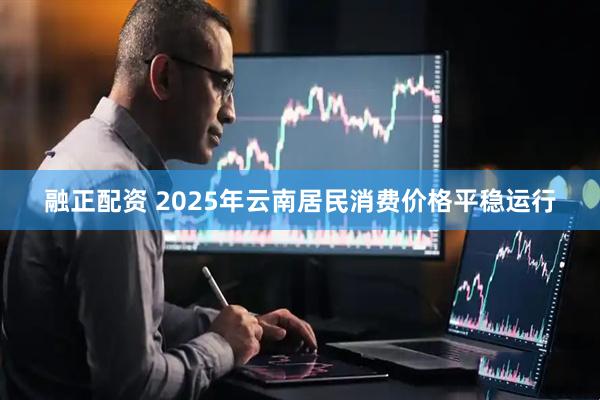 融正配资 2025年云南居民消费价格平稳运行