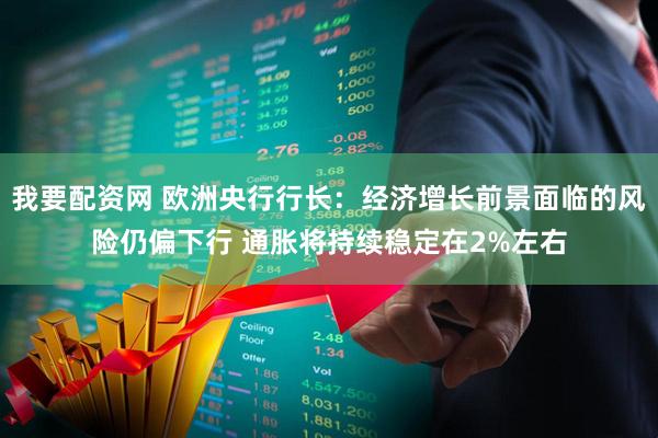 我要配资网 欧洲央行行长：经济增长前景面临的风险仍偏下行 通胀将持续稳定在2%左右