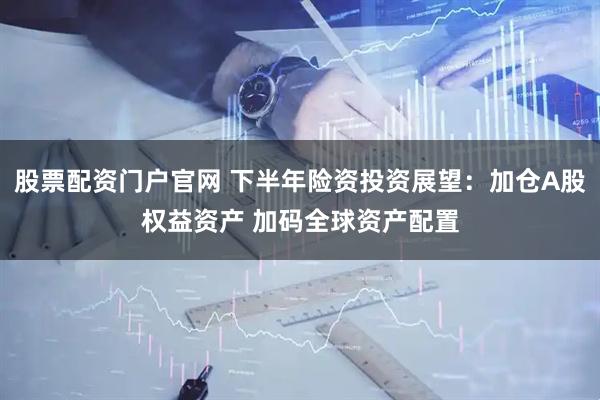 股票配资门户官网 下半年险资投资展望：加仓A股权益资产 加码全球资产配置