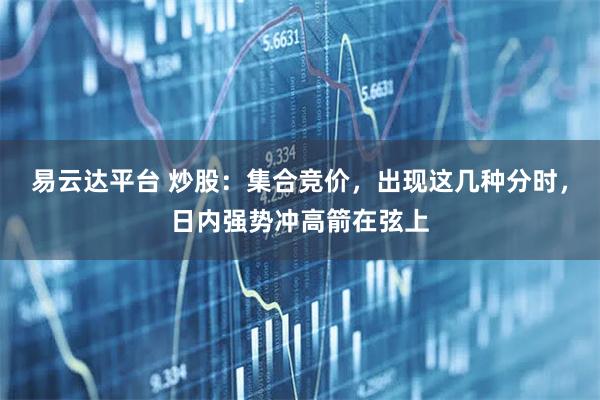 易云达平台 炒股：集合竞价，出现这几种分时，日内强势冲高箭在弦上
