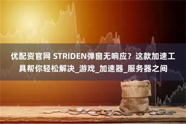 优配资官网 STRIDEN弹窗无响应？这款加速工具帮你轻松解决_游戏_加速器_服务器之间