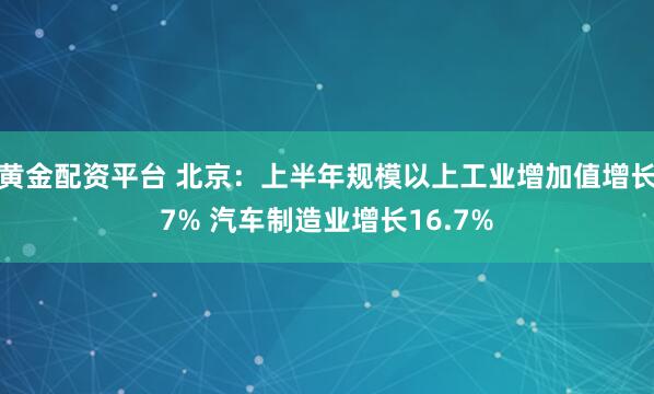 黄金配资平台 北京：上半年规模以上工业增加值增长7% 汽车制造业增长16.7%