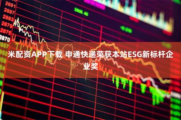 米配资APP下载 申通快递荣获本站ESG新标杆企业奖