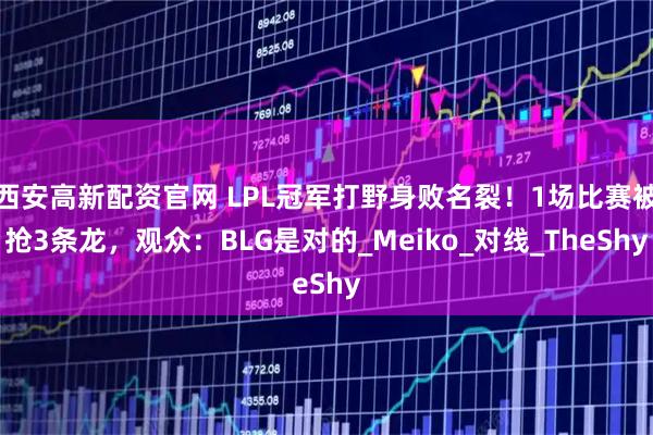 西安高新配资官网 LPL冠军打野身败名裂！1场比赛被抢3条龙，观众：BLG是对的_Meiko_对线_TheShy