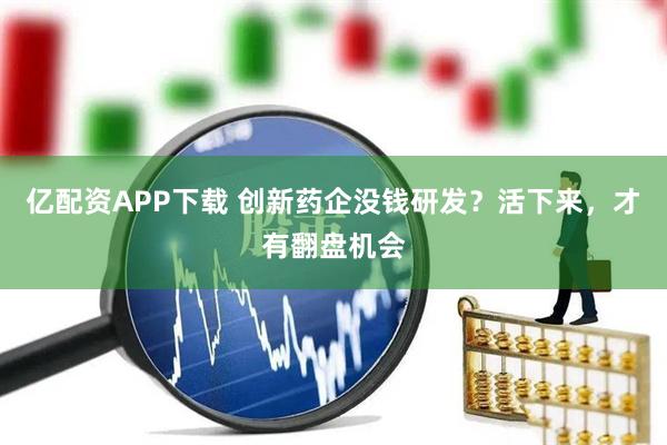 亿配资APP下载 创新药企没钱研发？活下来，才有翻盘机会