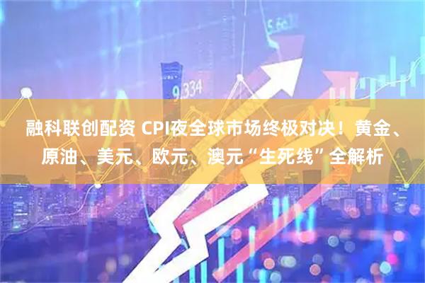 融科联创配资 CPI夜全球市场终极对决！黄金、原油、美元、欧元、澳元“生死线”全解析