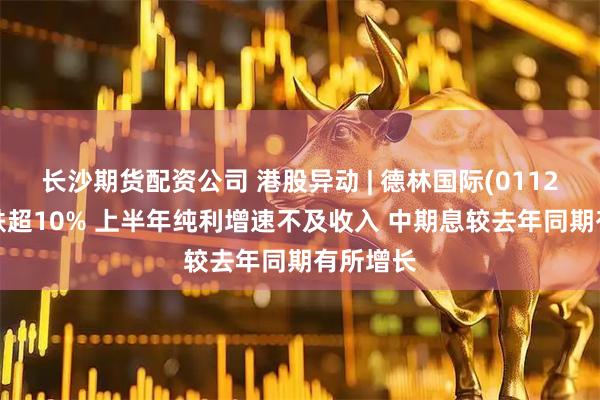 长沙期货配资公司 港股异动 | 德林国际(01126)绩后跌超10% 上半年纯利增速不及收入 中期息较去年同期有所增长