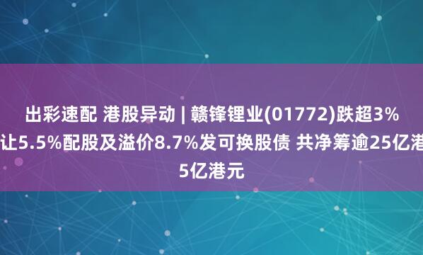出彩速配 港股异动 | 赣锋锂业(01772)跌超3% 折让5.5%配股及溢价8.7%发可换股债 共净筹逾25亿港元