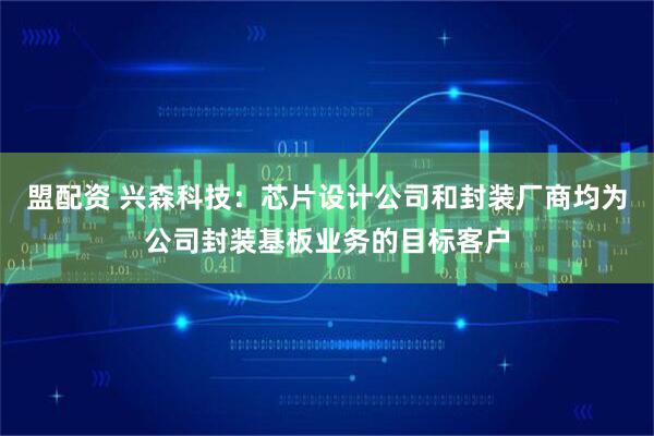 盟配资 兴森科技：芯片设计公司和封装厂商均为公司封装基板业务的目标客户