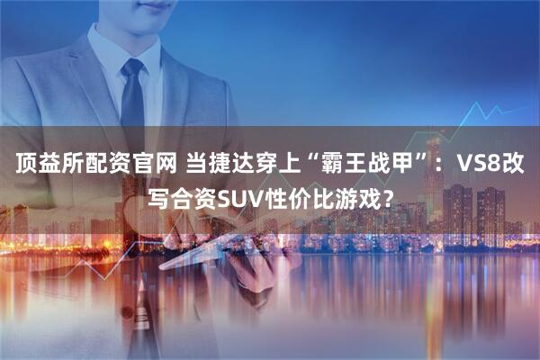 顶益所配资官网 当捷达穿上“霸王战甲”：VS8改写合资SUV性价比游戏？