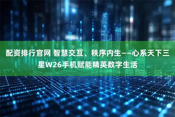 配资排行官网 智慧交互、秩序内生——心系天下三星W26手机赋能精英数字生活