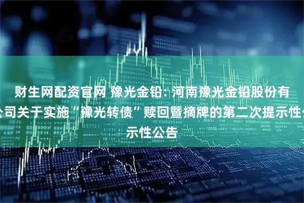 财生网配资官网 豫光金铅: 河南豫光金铅股份有限公司关于实施“豫光转债”赎回暨摘牌的第二次提示性公告