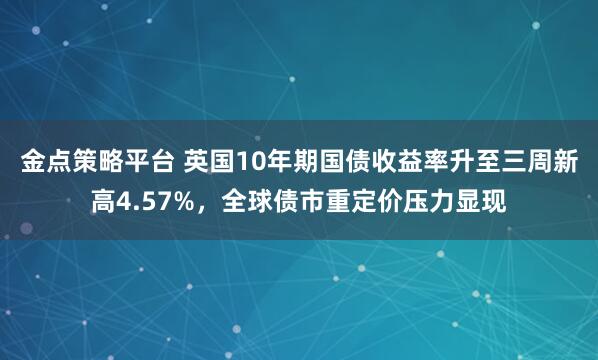金点策略平台 英国10年期国债收益率升至三周新高4.57%，全球债市重定价压力显现