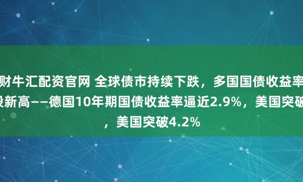 财牛汇配资官网 全球债市持续下跌，多国国债收益率创阶段新高——德国10年期国债收益率逼近2.9%，美国突破4.2%